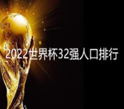 2022世界杯32强人口排行及最新世界实力排名